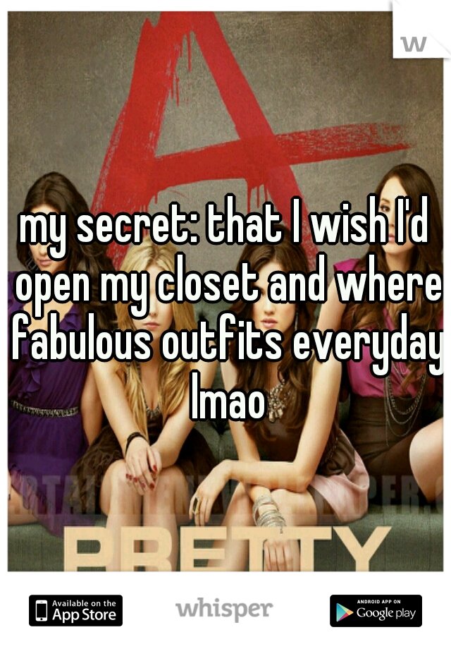 my secret: that I wish I'd open my closet and where fabulous outfits everyday lmao