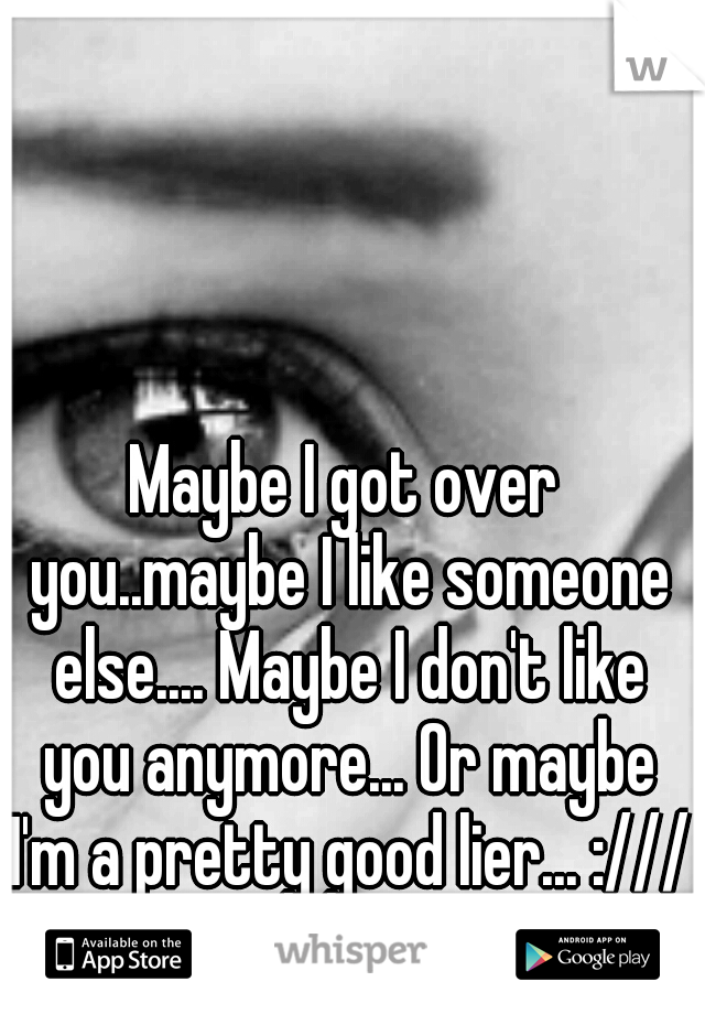 Maybe I got over you..maybe I like someone else.... Maybe I don't like you anymore... Or maybe I'm a pretty good lier... :///
