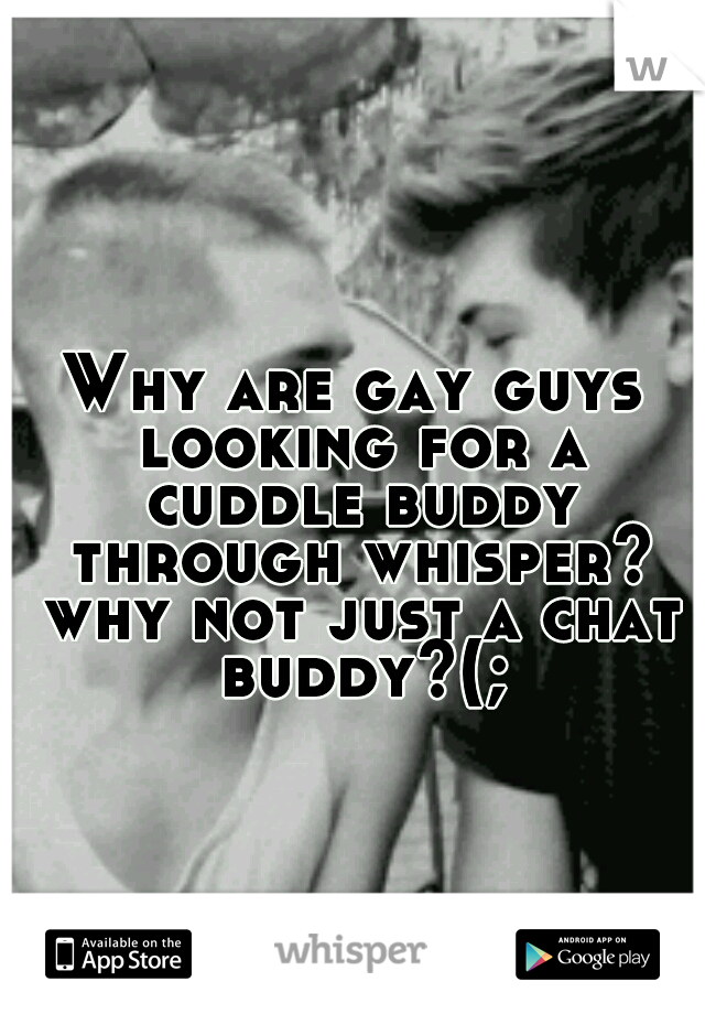 Why are gay guys looking for a cuddle buddy through whisper? why not just a chat buddy?(;
