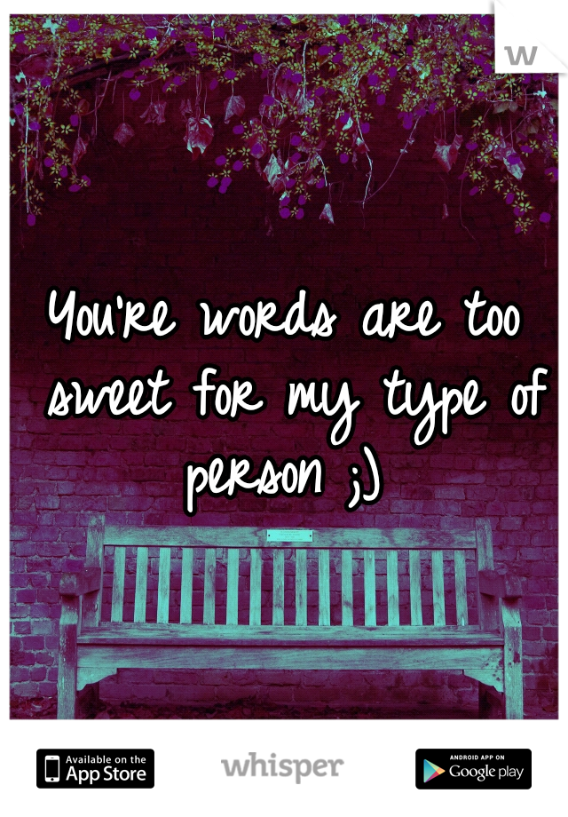 You're words are too sweet for my type of person ;)

