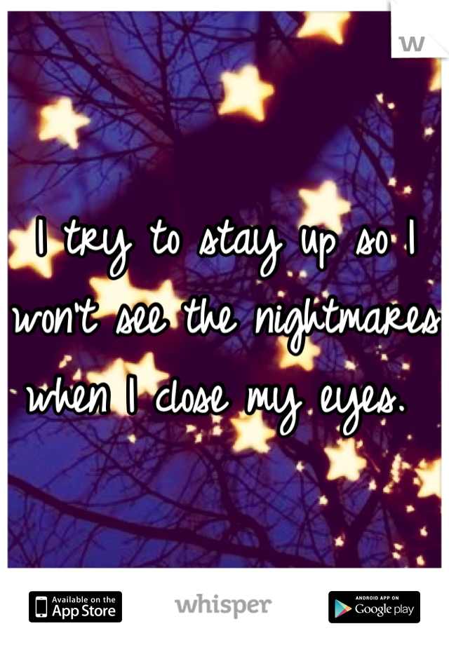 I try to stay up so I won't see the nightmares when I close my eyes. 