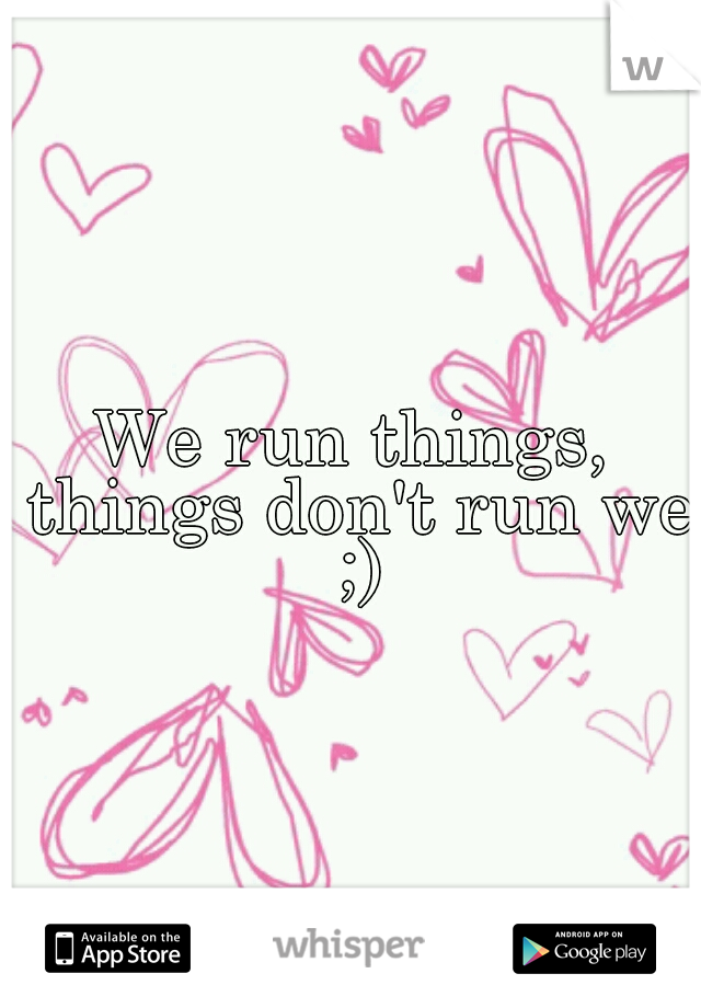 We run things, things don't run we ;)
