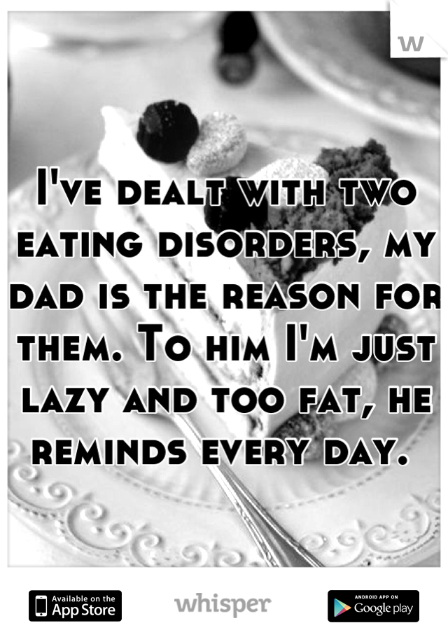 I've dealt with two eating disorders, my dad is the reason for them. To him I'm just lazy and too fat, he reminds every day. 