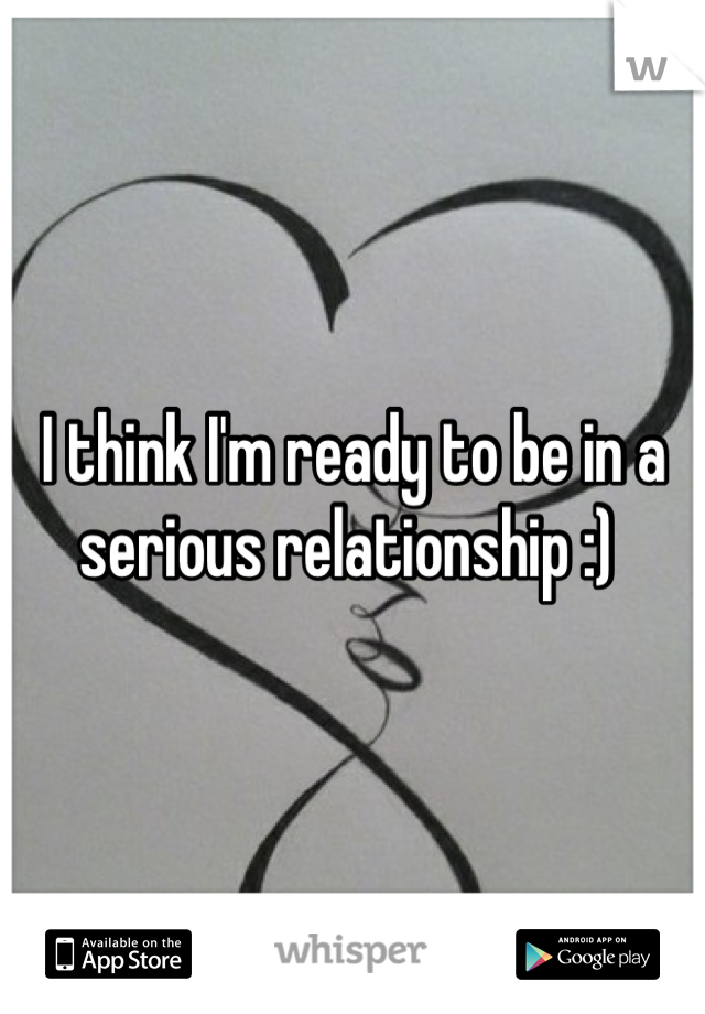 I think I'm ready to be in a serious relationship :) 