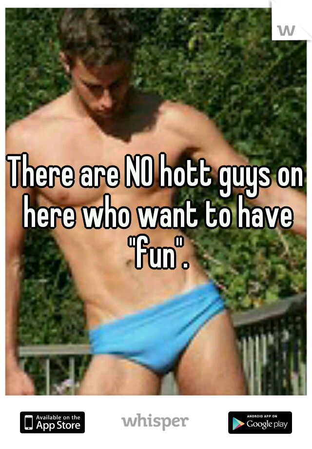 There are NO hott guys on here who want to have "fun".