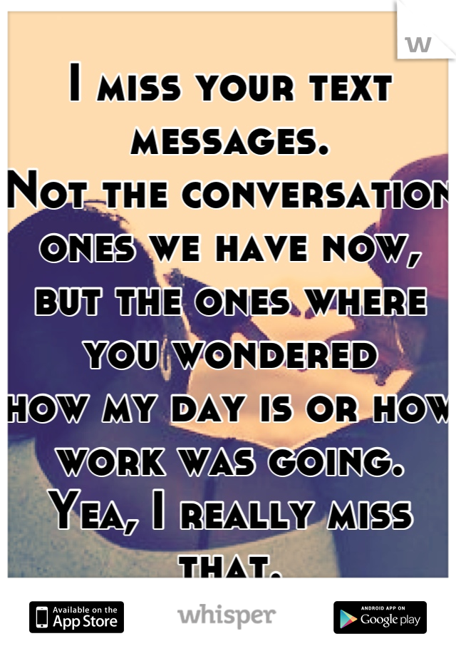 I miss your text messages.
Not the conversation ones we have now,
but the ones where you wondered
how my day is or how work was going.
Yea, I really miss that.