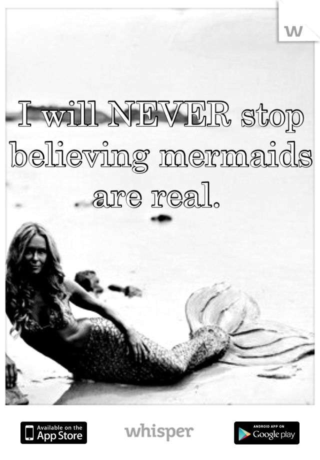 I will NEVER stop believing mermaids are real. 