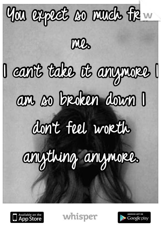 You expect so much from me. 
I can't take it anymore I am so broken down I don't feel worth anything anymore.

 I still need you though