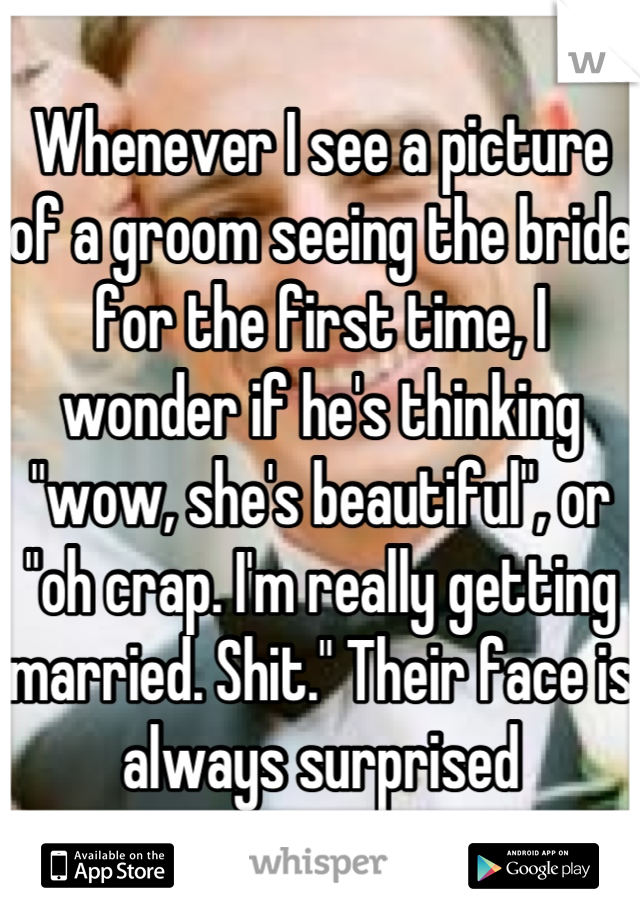 Whenever I see a picture of a groom seeing the bride for the first time, I wonder if he's thinking "wow, she's beautiful", or "oh crap. I'm really getting married. Shit." Their face is always surprised