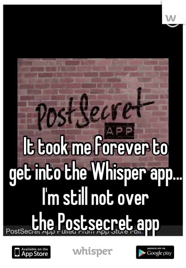 It took me forever to 
get into the Whisper app...
I'm still not over 
the Postsecret app
 :(