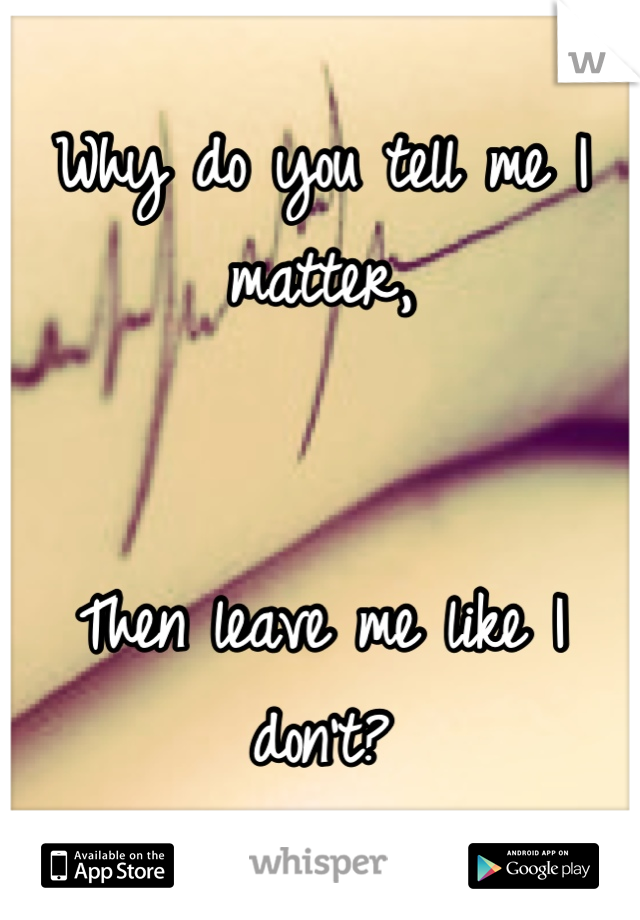 Why do you tell me I matter,


Then leave me like I don't?