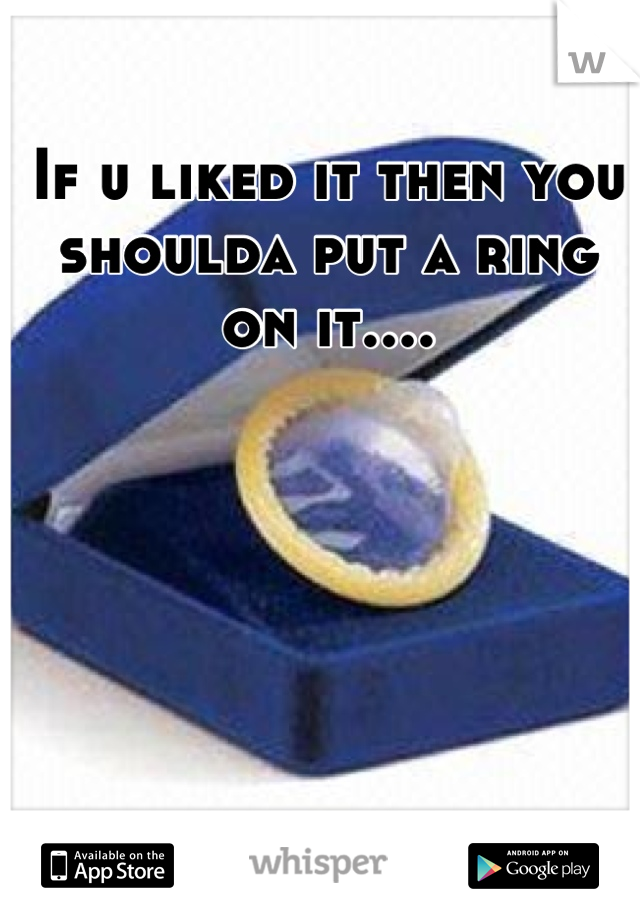 If u liked it then you shoulda put a ring on it....