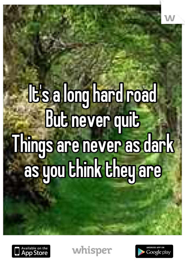 It's a long hard road
But never quit
Things are never as dark as you think they are