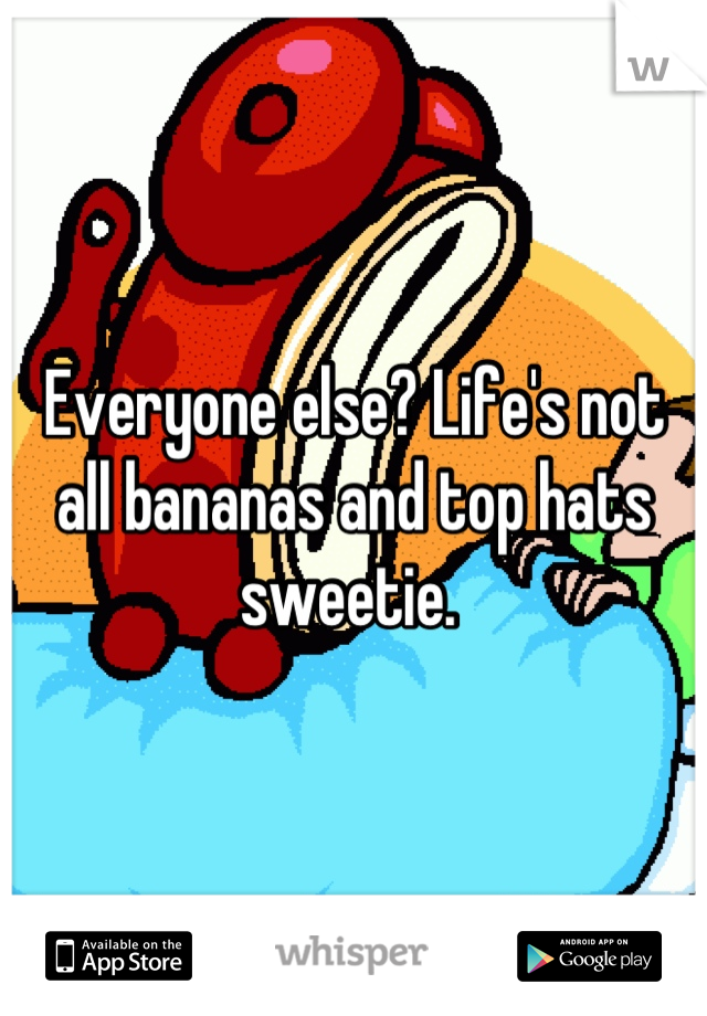 Everyone else? Life's not all bananas and top hats sweetie. 