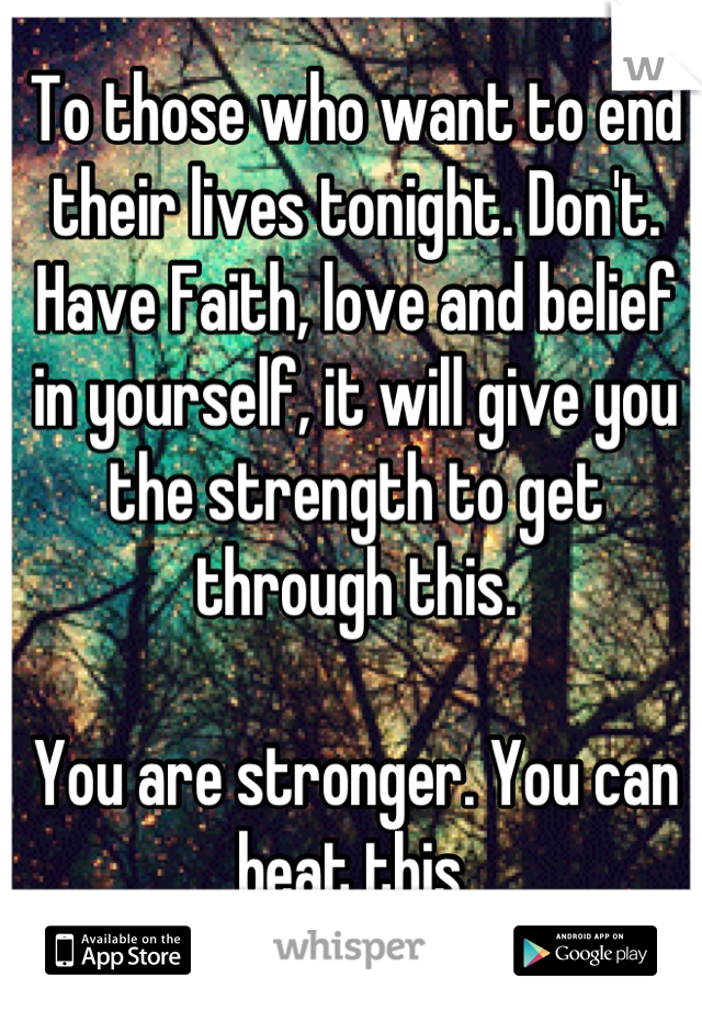 To those who want to end their lives tonight. Don't. Have Faith, love and belief in yourself, it will give you the strength to get through this. 

You are stronger. You can beat this 