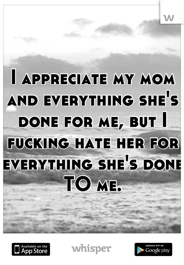 I appreciate my mom and everything she's done for me, but I fucking hate her for everything she's done TO me.