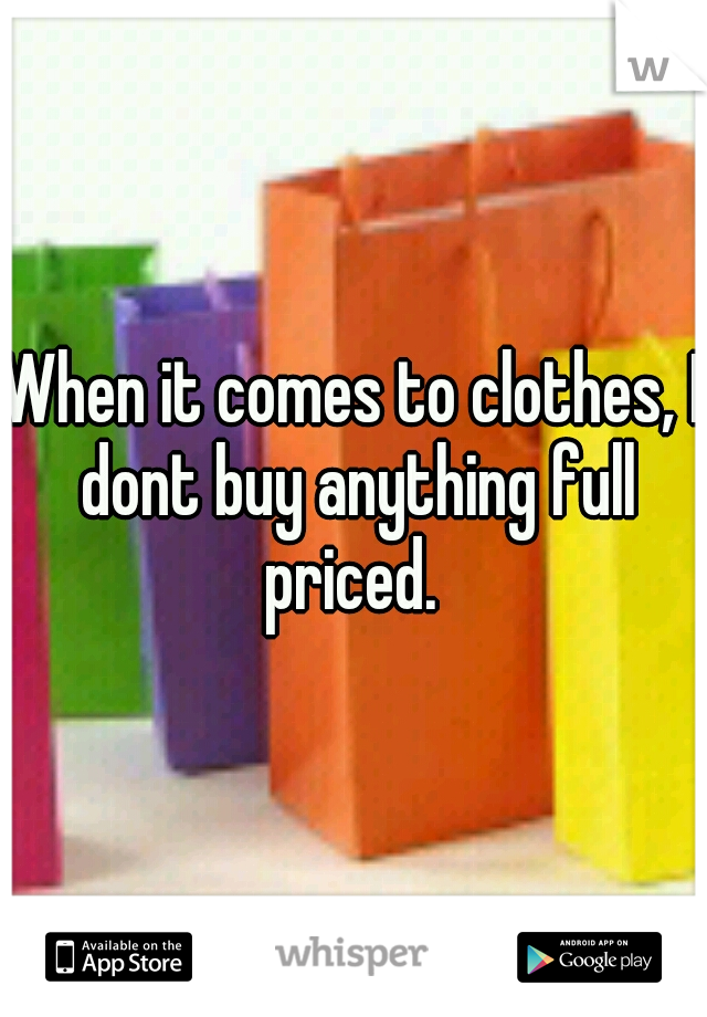 When it comes to clothes, I dont buy anything full priced. 