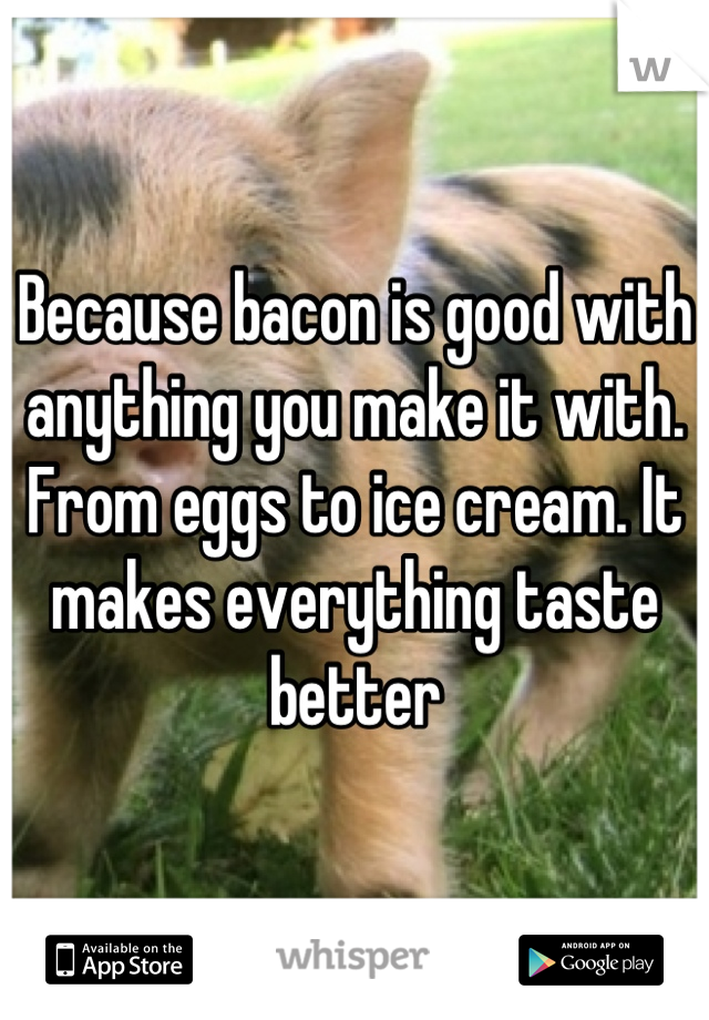 Because bacon is good with anything you make it with. From eggs to ice cream. It makes everything taste better