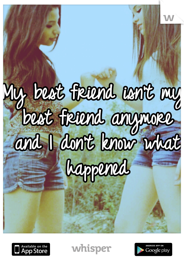 My best friend isn't my best friend anymore and I don't know what happened
