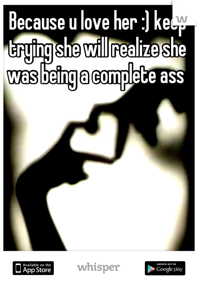 Because u love her :) keep trying she will realize she was being a complete ass 