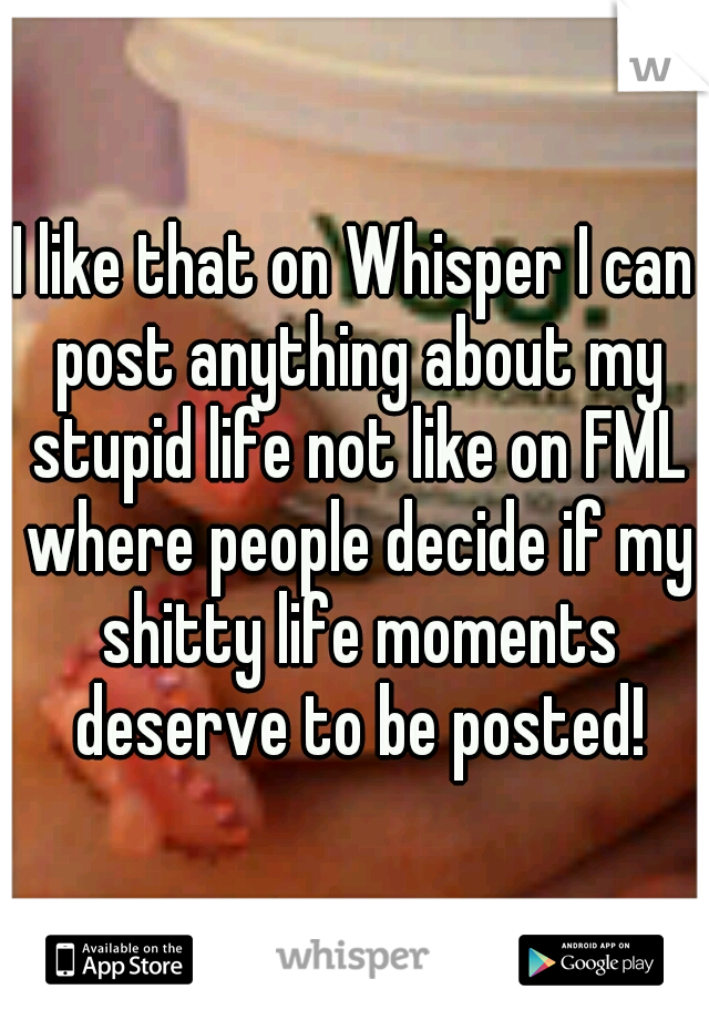 I like that on Whisper I can post anything about my stupid life not like on FML where people decide if my shitty life moments deserve to be posted!
