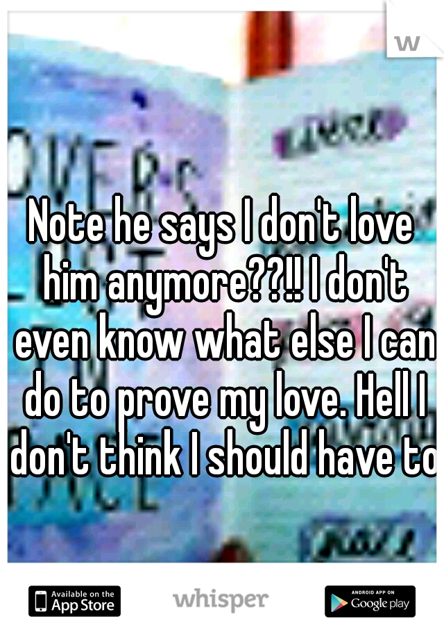 Note he says I don't love him anymore??!! I don't even know what else I can do to prove my love. Hell I don't think I should have to.