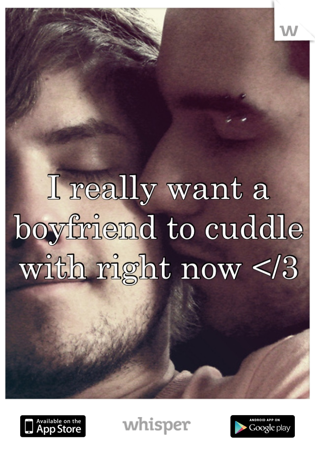 I really want a boyfriend to cuddle with right now </3
