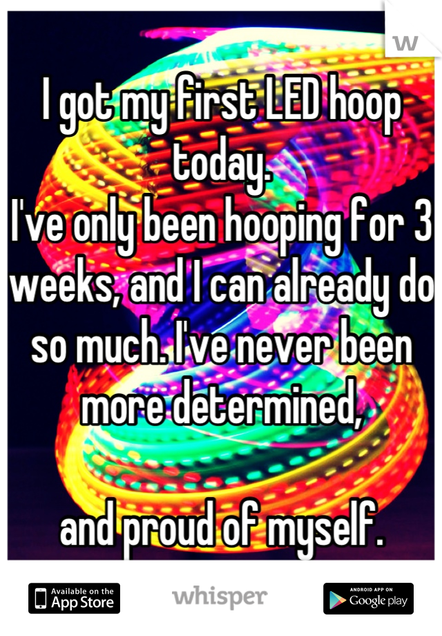 I got my first LED hoop today. 
I've only been hooping for 3 weeks, and I can already do so much. I've never been more determined, 

and proud of myself.