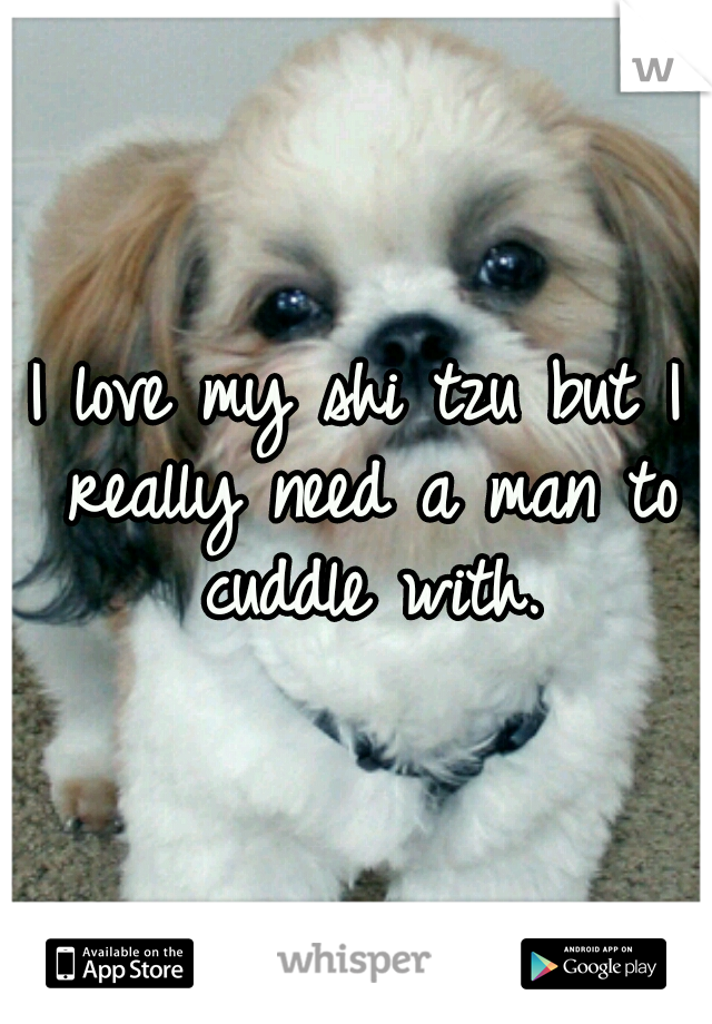 I love my shi tzu but I really need a man to cuddle with.