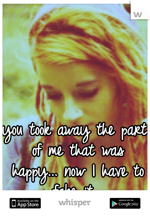 you took away the part of me that was happy... now I have to fake it...