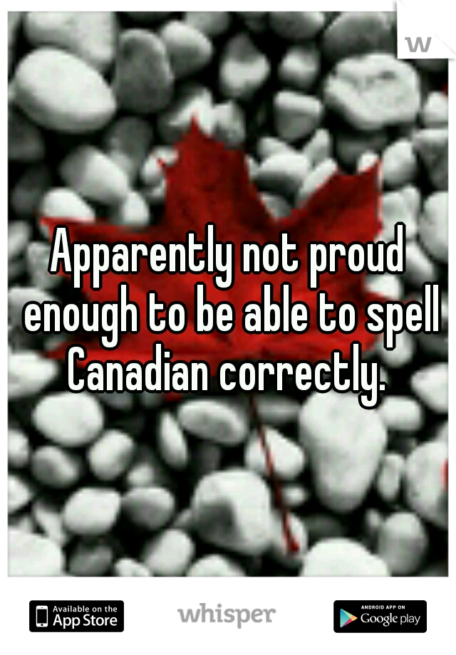 Apparently not proud enough to be able to spell Canadian correctly. 