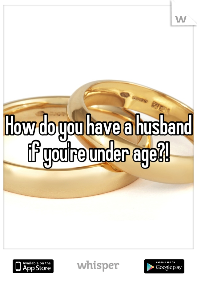 How do you have a husband if you're under age?!