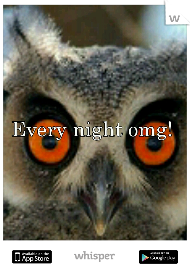 Every night omg! 