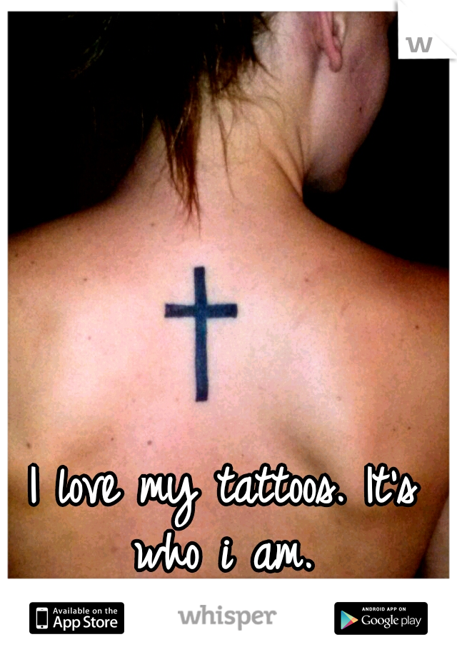 I love my tattoos. It's who i am. 