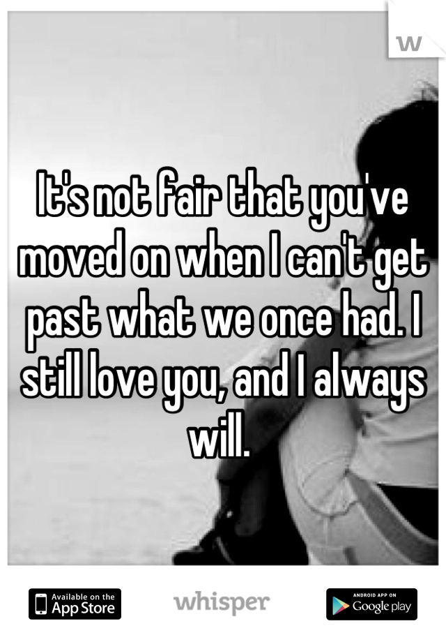 It's not fair that you've moved on when I can't get past what we once had. I still love you, and I always will. 
