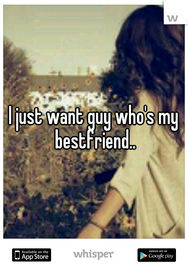 I just want guy who's my bestfriend..