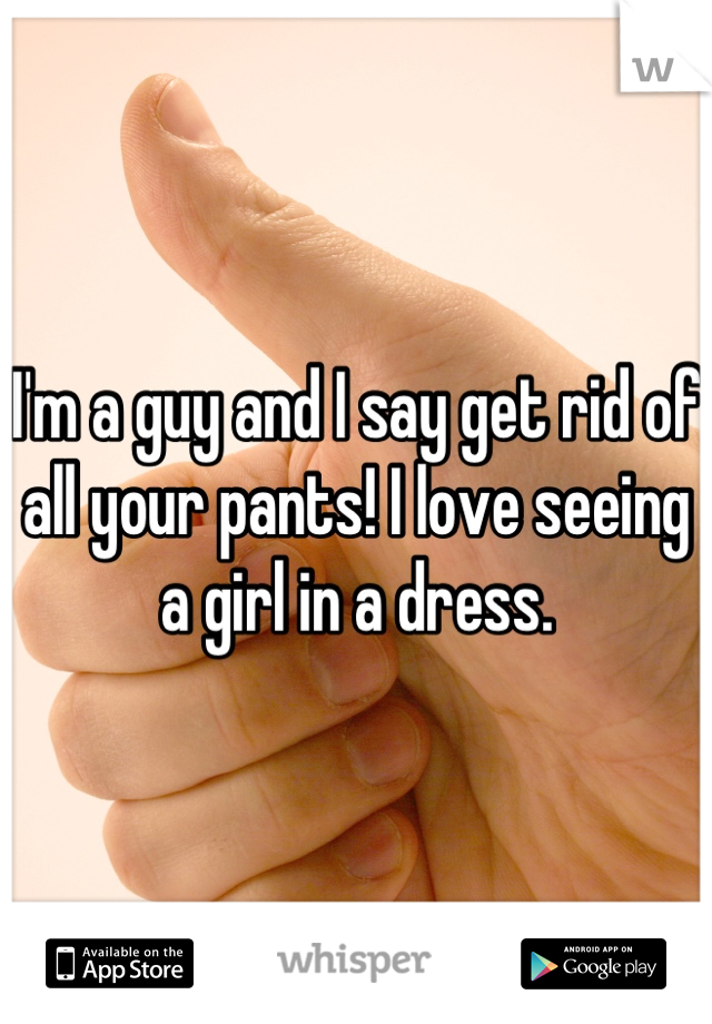 I'm a guy and I say get rid of all your pants! I love seeing a girl in a dress.