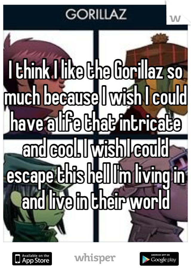 I think I like the Gorillaz so much because I wish I could have a life that intricate and cool. I wish I could escape this hell I'm living in and live in their world