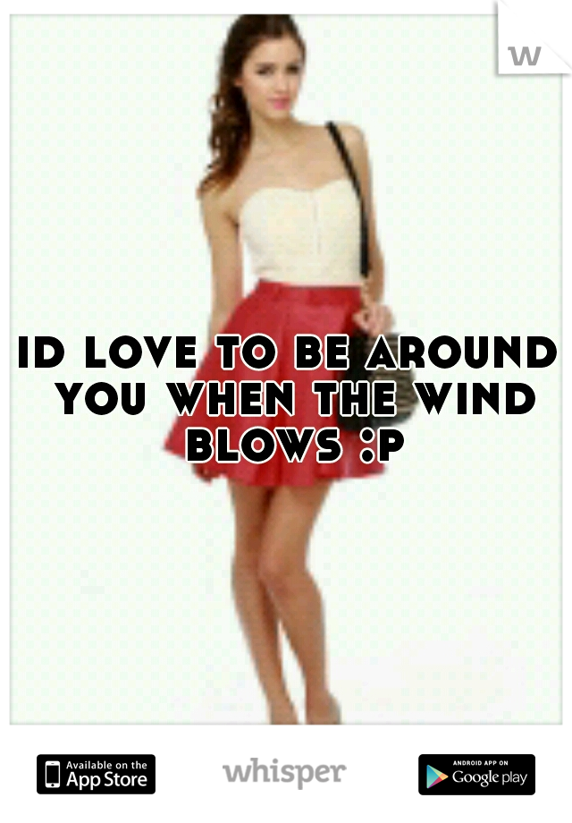 id love to be around you when the wind blows :p