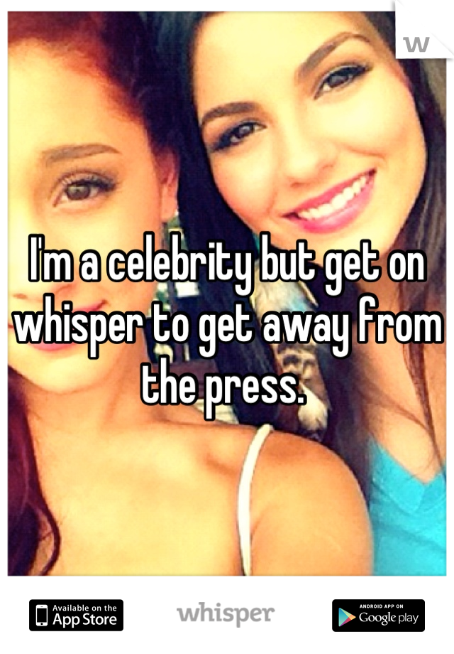 I'm a celebrity but get on whisper to get away from the press. 