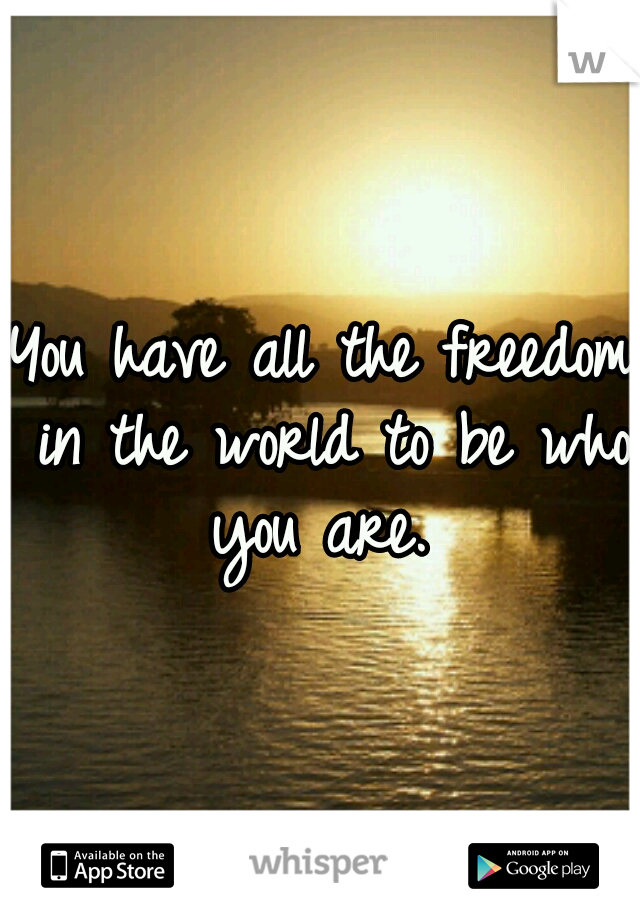 You have all the freedom in the world to be who you are. 