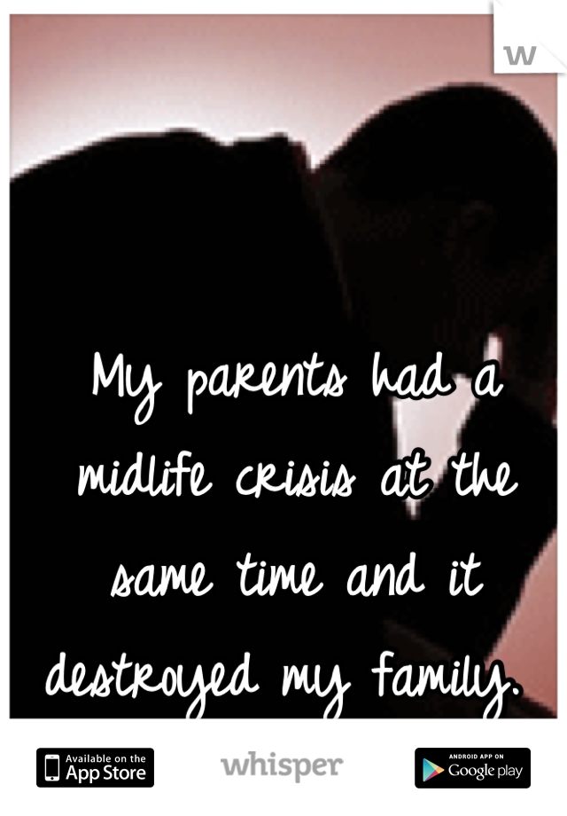 My parents had a midlife crisis at the same time and it destroyed my family. 