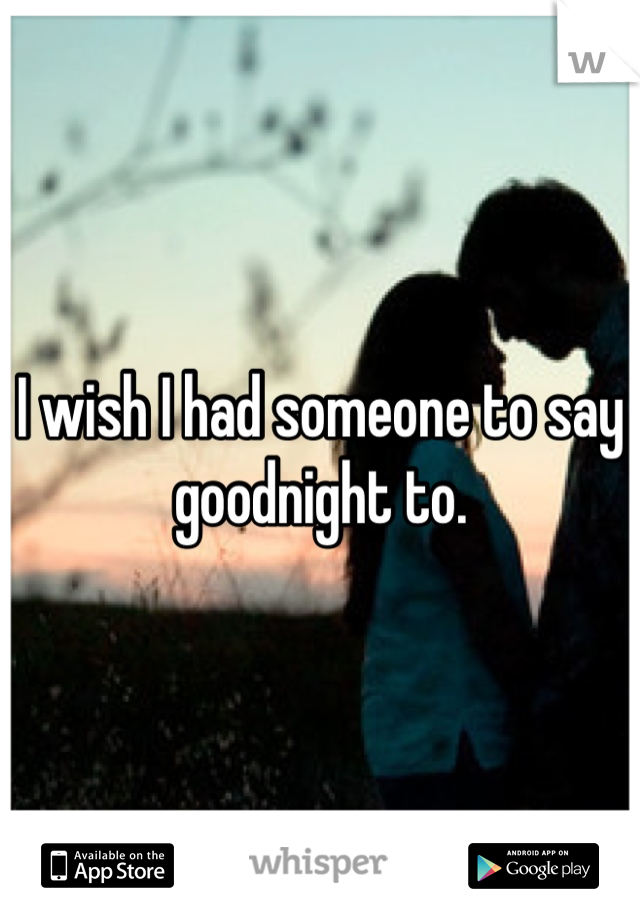 I wish I had someone to say goodnight to.