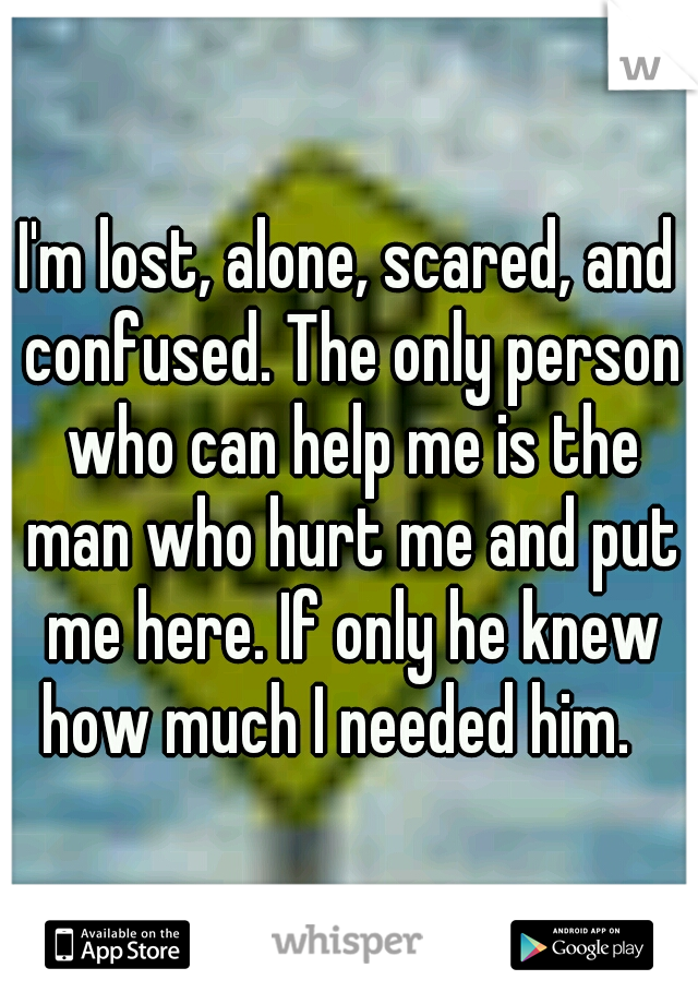 I'm lost, alone, scared, and confused. The only person who can help me is the man who hurt me and put me here. If only he knew how much I needed him.

