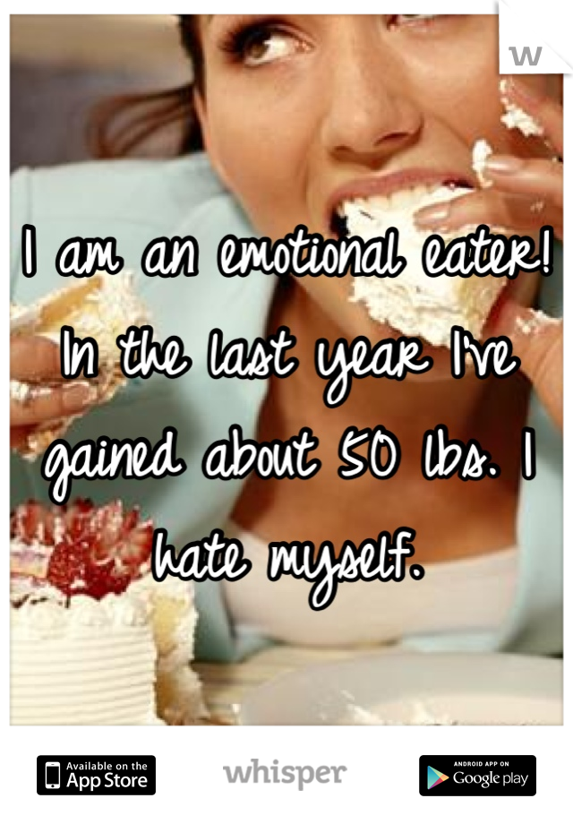 I am an emotional eater! In the last year I've gained about 50 lbs. I hate myself.
