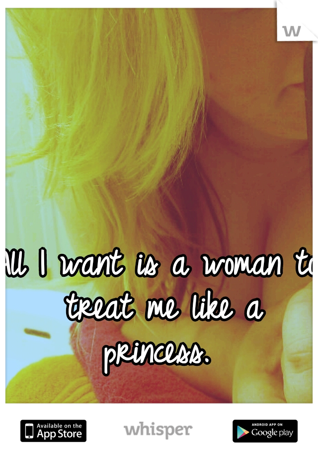 All I want is a woman to treat me like a princess. 
