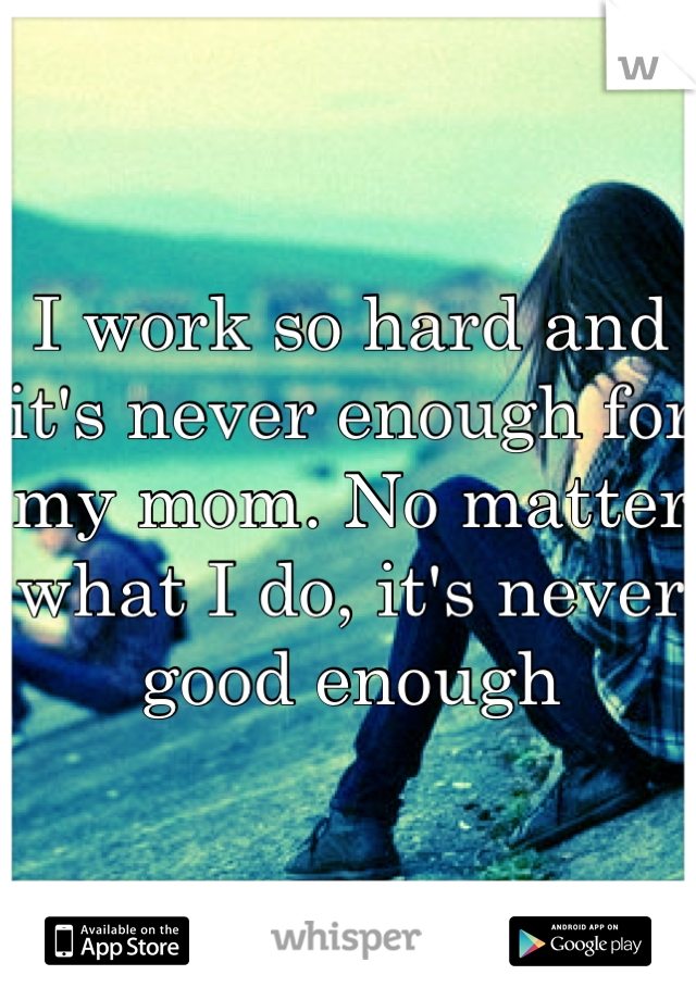 I work so hard and it's never enough for my mom. No matter what I do, it's never good enough