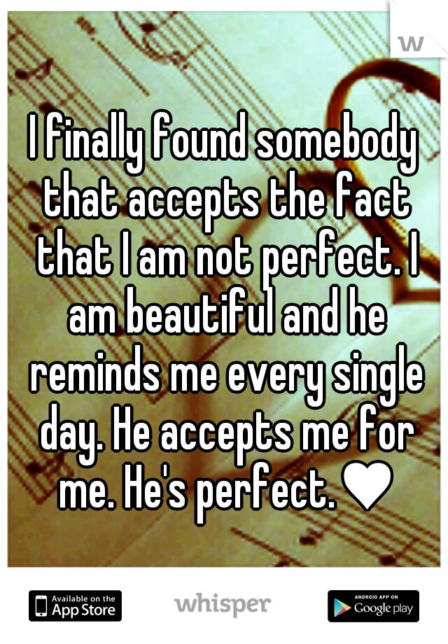 I finally found somebody that accepts the fact that I am not perfect. I am beautiful and he reminds me every single day. He accepts me for me. He's perfect.♥
