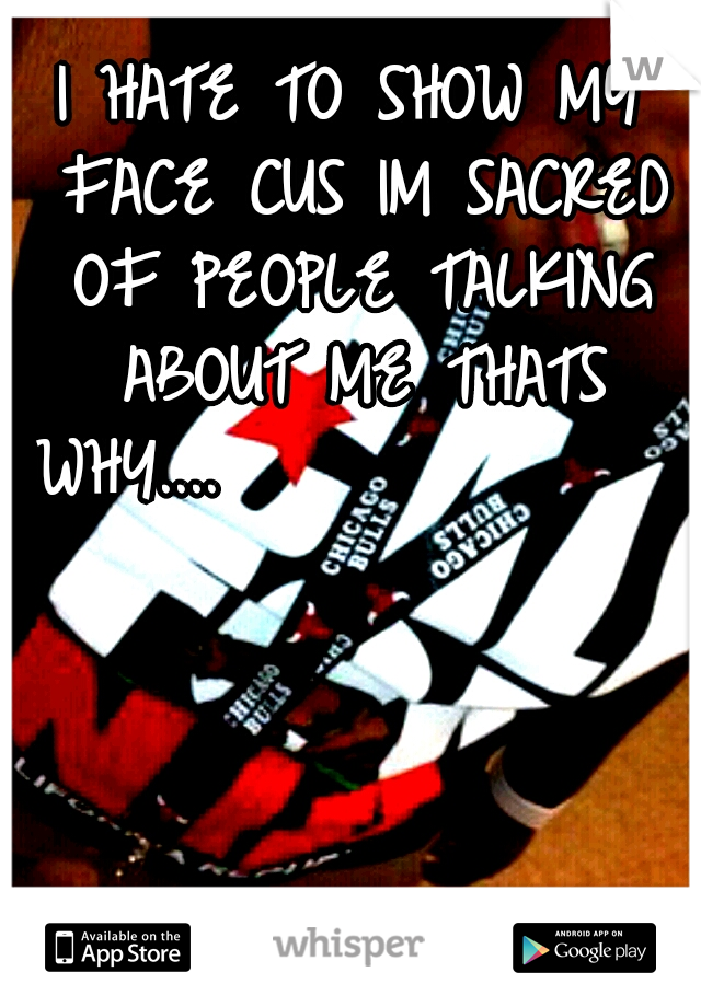 I HATE TO SHOW MY FACE CUS IM SACRED OF PEOPLE TALKING ABOUT ME THATS WHY....
      
        
                    

             


















               "*Shannon Senegal*"