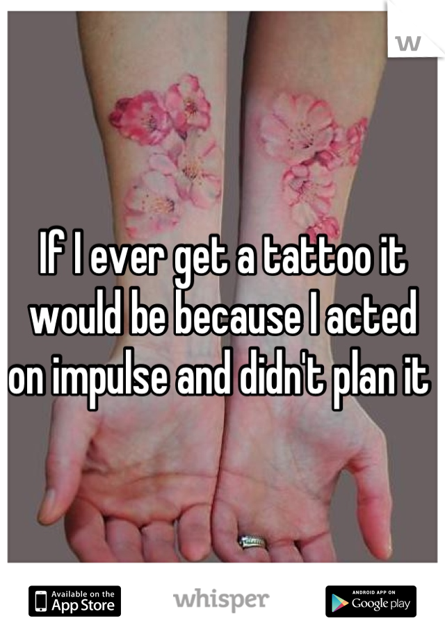If I ever get a tattoo it would be because I acted on impulse and didn't plan it 